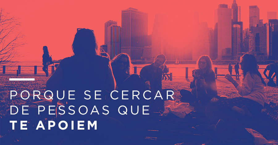 Porque você deve se cercar de pessoas que te apoiem